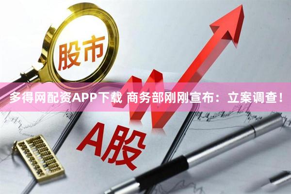 多得网配资APP下载 商务部刚刚宣布：立案调查！