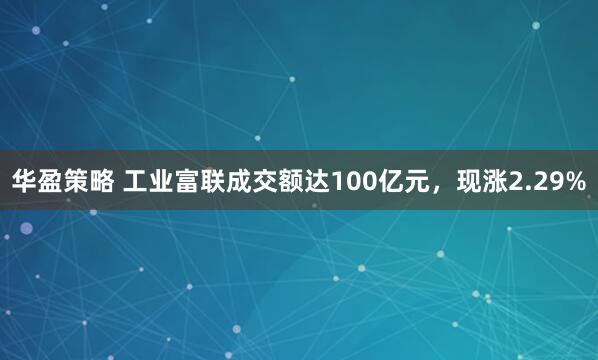 华盈策略 工业富联成交额达100亿元，现涨2.29%