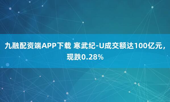 九融配资端APP下载 寒武纪-U成交额达100亿元，现跌0.28%