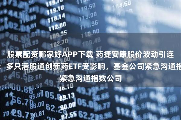 股票配资哪家好APP下载 药捷安康股价波动引连锁反应：多只港股通创新药ETF受影响，基金公司紧急沟通指数公司