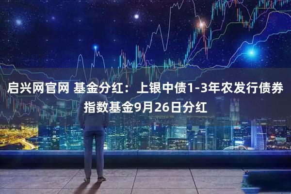 启兴网官网 基金分红：上银中债1-3年农发行债券指数基金9月26日分红