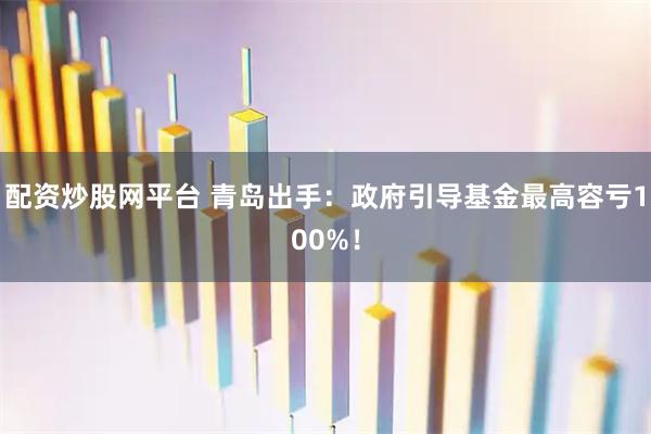配资炒股网平台 青岛出手：政府引导基金最高容亏100%！