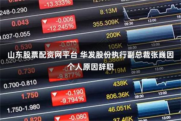 山东股票配资网平台 华发股份执行副总裁张巍因个人原因辞职