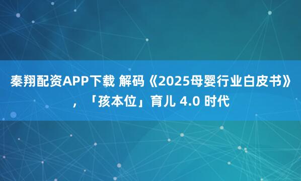 秦翔配资APP下载 解码《2025母婴行业白皮书》，「孩本位」育儿 4.0 时代