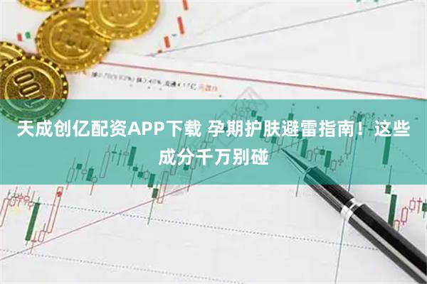 天成创亿配资APP下载 孕期护肤避雷指南！这些成分千万别碰