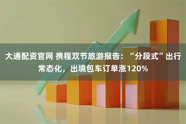 大通配资官网 携程双节旅游报告：“分段式”出行常态化，出境包车订单涨120%