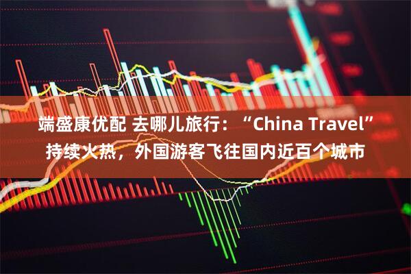 端盛康优配 去哪儿旅行：“China Travel”持续火热，外国游客飞往国内近百个城市