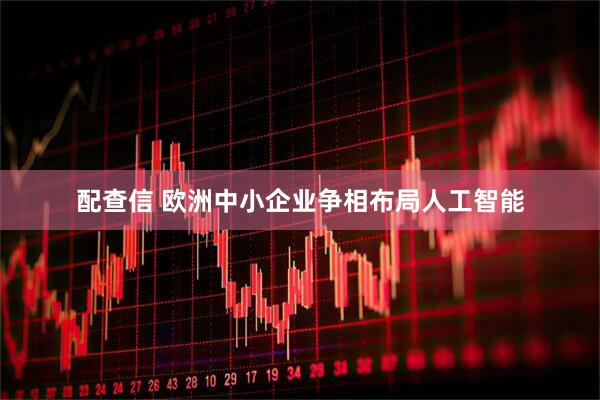 配查信 欧洲中小企业争相布局人工智能
