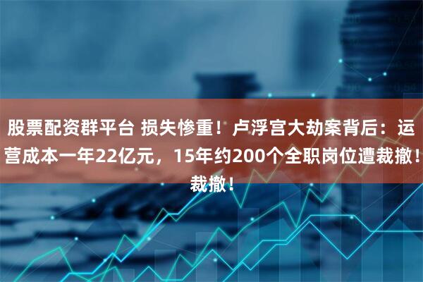 股票配资群平台 损失惨重!卢浮宫大劫案背后:运营成本一年22亿元,15年约200个全职岗位遭裁撤!
