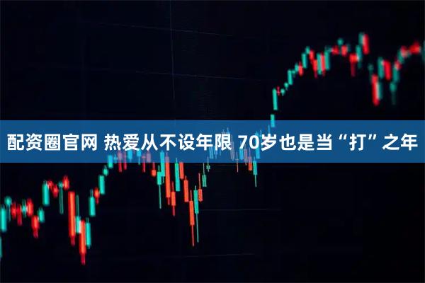 配资圈官网 热爱从不设年限 70岁也是当“打”之年