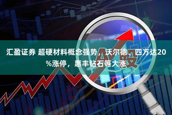 汇盈证券 超硬材料概念强势,沃尔德、四方达20%涨停,惠丰钻石等大涨