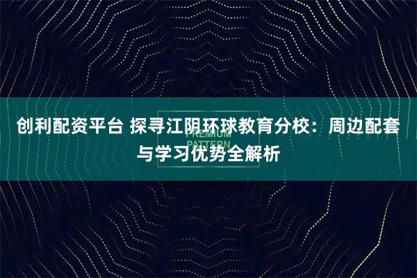 创利配资平台 探寻江阴环球教育分校:周边配套与学习优势全解析