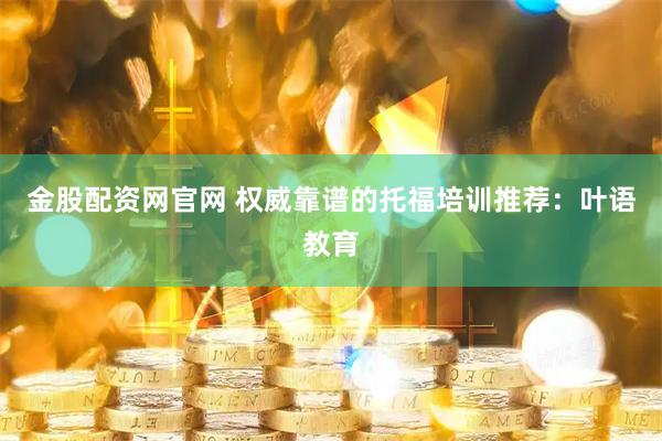 金股配资网官网 权威靠谱的托福培训推荐:叶语教育
