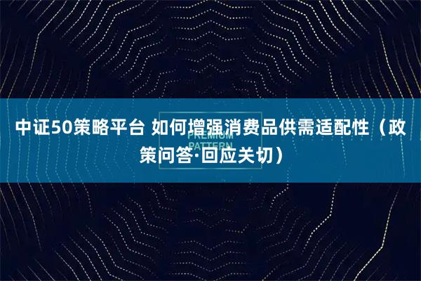 中证50策略平台 如何增强消费品供需适配性（政策问答·回应关切）