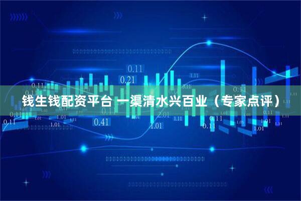 钱生钱配资平台 一渠清水兴百业（专家点评）
