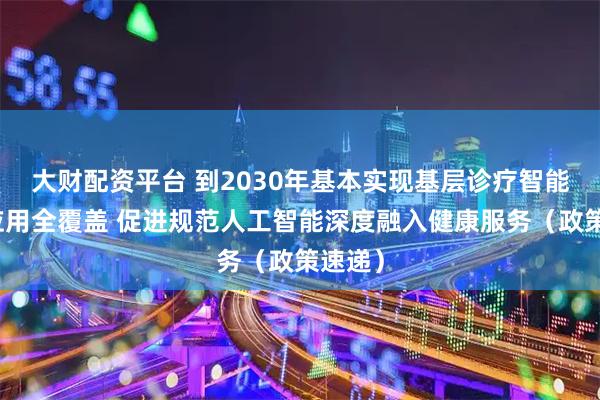 大财配资平台 到2030年基本实现基层诊疗智能辅助应用全覆盖 促进规范人工智能深度融入健康服务（政策速递）