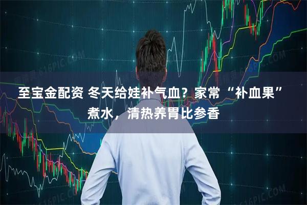 至宝金配资 冬天给娃补气血？家常 “补血果” 煮水，清热养胃比参香