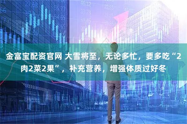 金富宝配资官网 大雪将至，无论多忙，要多吃“2肉2菜2果”，补充营养，增强体质过好冬