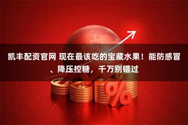 凯丰配资官网 现在最该吃的宝藏水果!能防感冒、降压控糖,千万别错过
