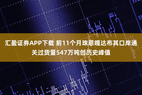 汇盈证券APP下载 前11个月珠恩嘎达布其口岸通关过货量547万吨创历史峰值