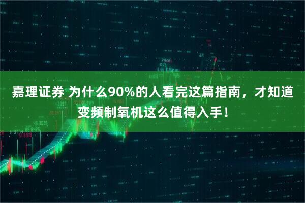 嘉理证券 为什么90%的人看完这篇指南,才知道变频制氧机这么值得入手!