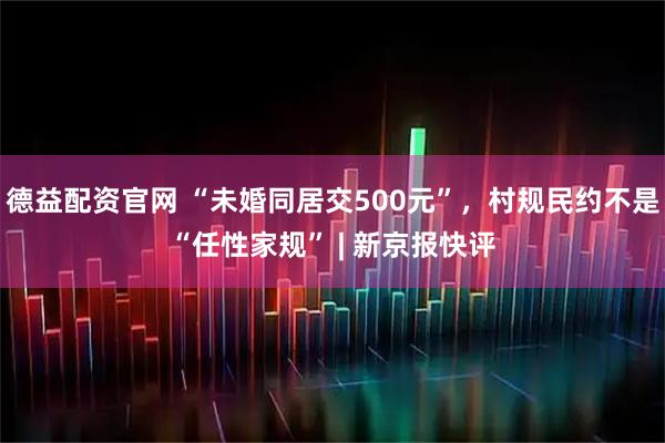 德益配资官网 “未婚同居交500元”,村规民约不是“任性家规” | 新京报快评
