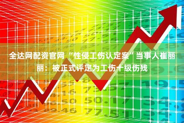 全达网配资官网 “性侵工伤认定案”当事人崔丽丽:被正式评定为工伤十级伤残