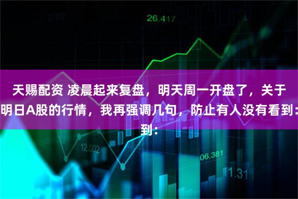天赐配资 凌晨起来复盘,明天周一开盘了,关于明日A股的行情,我再强调几句,防止有人没有看到: