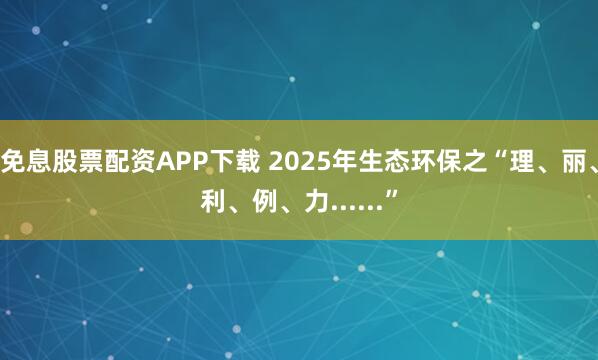 免息股票配资APP下载 2025年生态环保之“理、丽、利、例、力......”