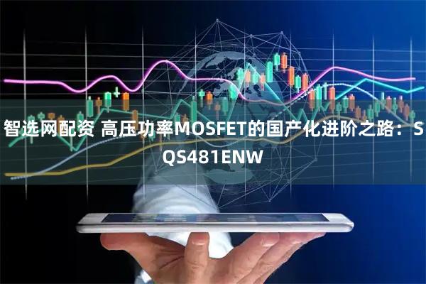 智选网配资 高压功率MOSFET的国产化进阶之路：SQS481ENW