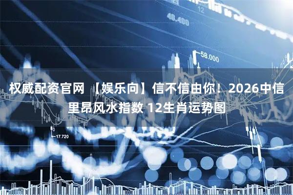 权威配资官网 【娱乐向】信不信由你！2026中信里昂风水指数 12生肖运势图
