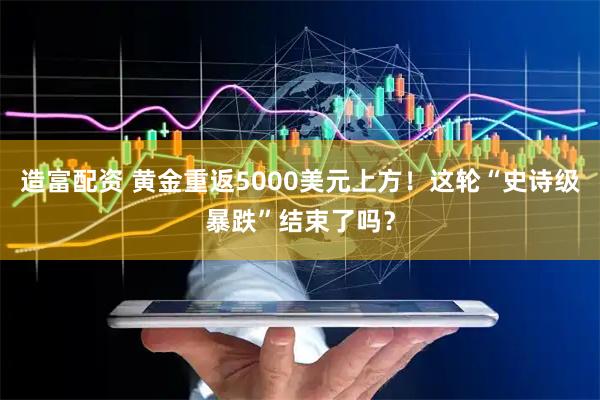 造富配资 黄金重返5000美元上方！这轮“史诗级暴跌”结束了吗？