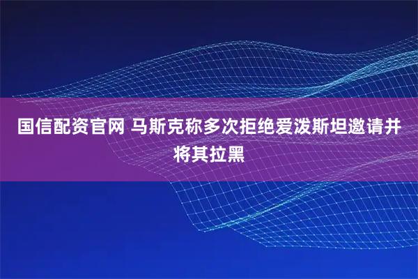 国信配资官网 马斯克称多次拒绝爱泼斯坦邀请并将其拉黑