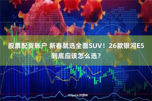 股票配资账户 新春就选全面SUV！26款银河E5到底应该怎么选？