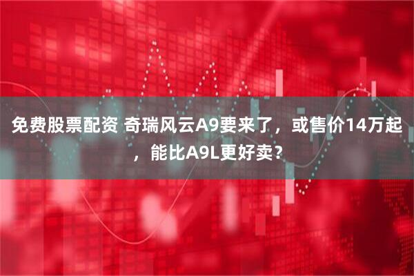免费股票配资 奇瑞风云A9要来了，或售价14万起，能比A9L更好卖？
