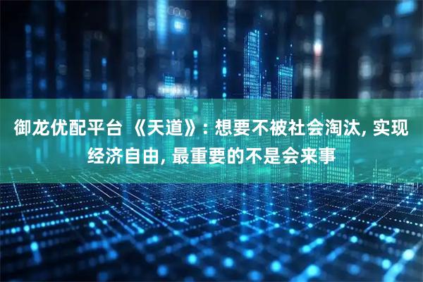 御龙优配平台 《天道》: 想要不被社会淘汰, 实现经济自由, 最重要的不是会来事