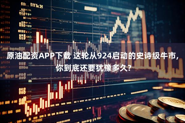原油配资APP下载 这轮从924启动的史诗级牛市, 你到底还要犹豫多久?