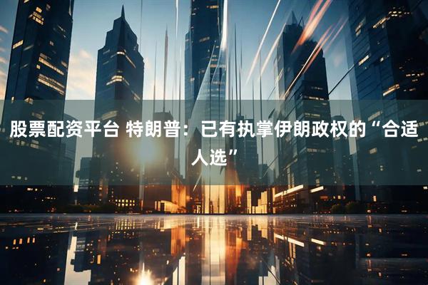 股票配资平台 特朗普：已有执掌伊朗政权的“合适人选”