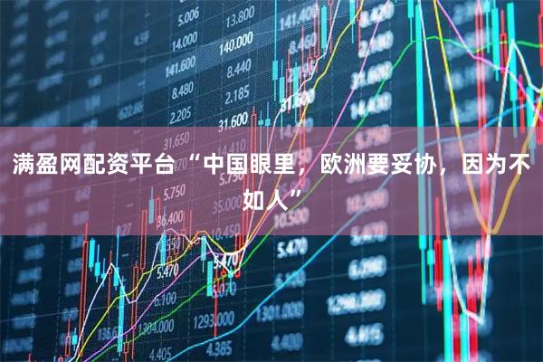 满盈网配资平台 “中国眼里，欧洲要妥协，因为不如人”