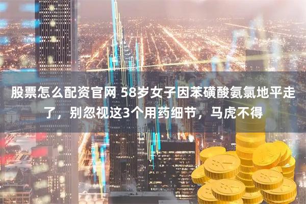 股票怎么配资官网 58岁女子因苯磺酸氨氯地平走了，别忽视这3个用药细节，马虎不得