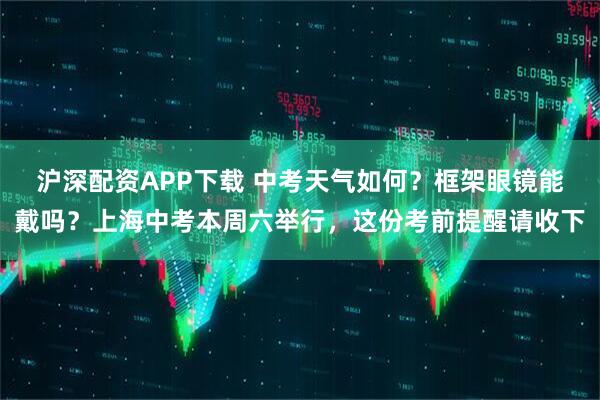 沪深配资APP下载 中考天气如何？框架眼镜能戴吗？上海中考本周六举行，这份考前提醒请收下