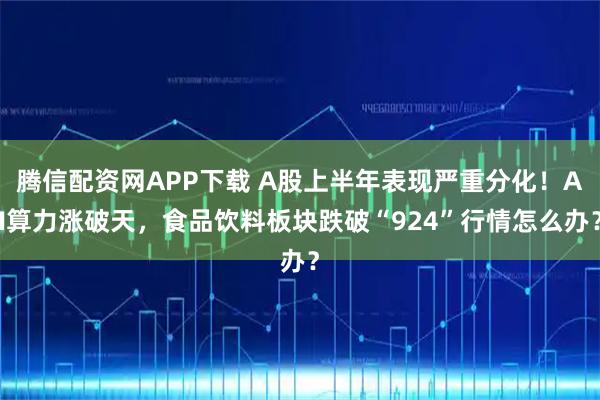 腾信配资网APP下载 A股上半年表现严重分化！AI算力涨破天，食品饮料板块跌破“924”行情怎么办？