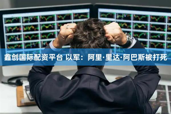 鑫创国际配资平台 以军：阿里·里达·阿巴斯被打死