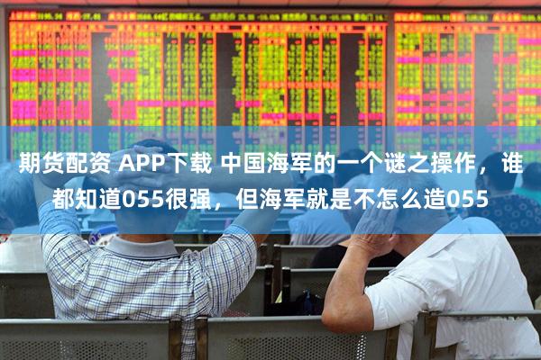 期货配资 APP下载 中国海军的一个谜之操作，谁都知道055很强，但海军就是不怎么造055