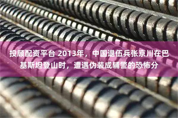 投顾配资平台 2013年,中国退伍兵张京川在巴基斯坦登山时,遭遇伪装成辅警的恐怖分