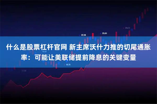 什么是股票杠杆官网 新主席沃什力推的切尾通胀率：可能让美联储提前降息的关键变量
