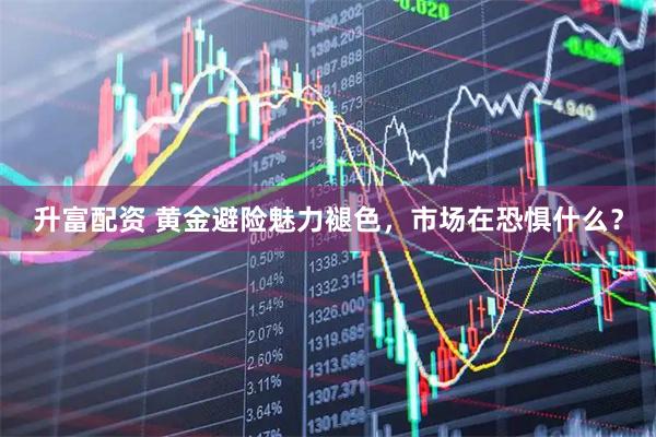 升富配资 黄金避险魅力褪色，市场在恐惧什么？